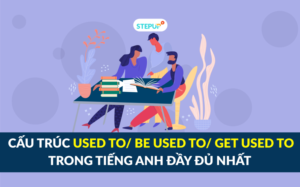 Cấu trúc Used to/ Be used to/ Get used to trong tiếng Anh đầy đủ nhất - Step Up English